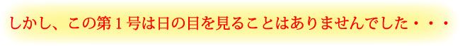 しかし、この第一号は日の目を見ることはありませんでした…