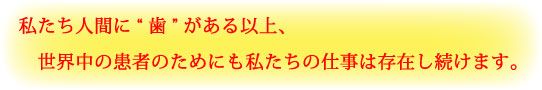 私たち人間に“歯”がある以上、世界中の患者のためにも私たちの仕事は存在し続けます。